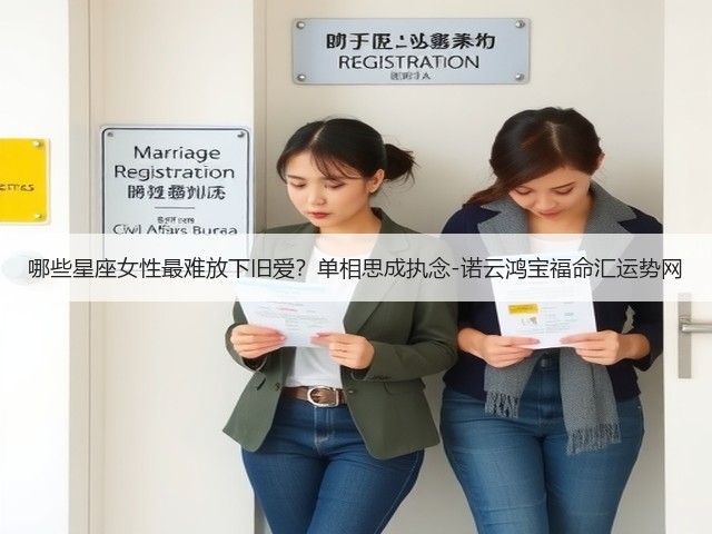 哪些星座女性最难放下旧爱?单相思成执念-诺云鸿宝福命汇运势网(图3) 哪些星座女性最难放下旧爱?单相思成执念-诺云鸿宝福命汇运势网(图3)