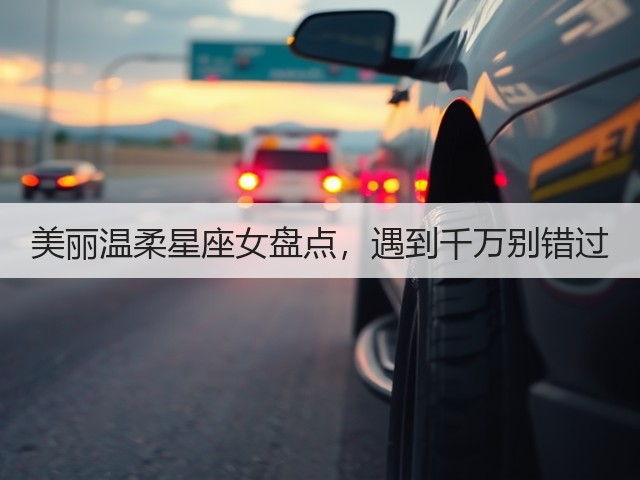 美丽温柔星座女盘点,遇到千万别错过(图1) 美丽温柔星座女盘点,遇到千万别错过(图1)