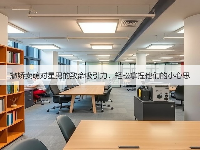 撒娇卖萌对星男的致命吸引力，轻松拿捏他们的小心思(图1)
