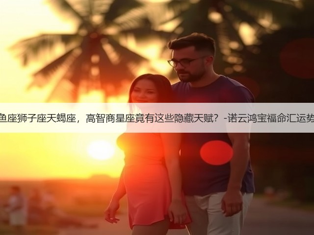 双鱼座狮子座天蝎座,高智商星座竟有这些隐藏天赋?-诺云鸿宝福命汇运势网(图2) 双鱼座狮子座天蝎座,高智商星座竟有这些隐藏天赋?-诺云鸿宝福命汇运势网(图2)