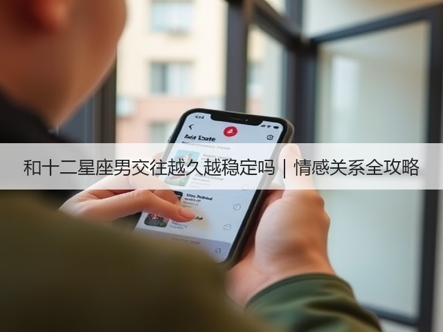和十二星座男交往越久越稳定吗｜情感关系全攻略(图1)