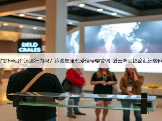 你的伴侣有这些行为吗？这些星座恋爱信号要警惕-诺云鸿宝福命汇运势网(图1)