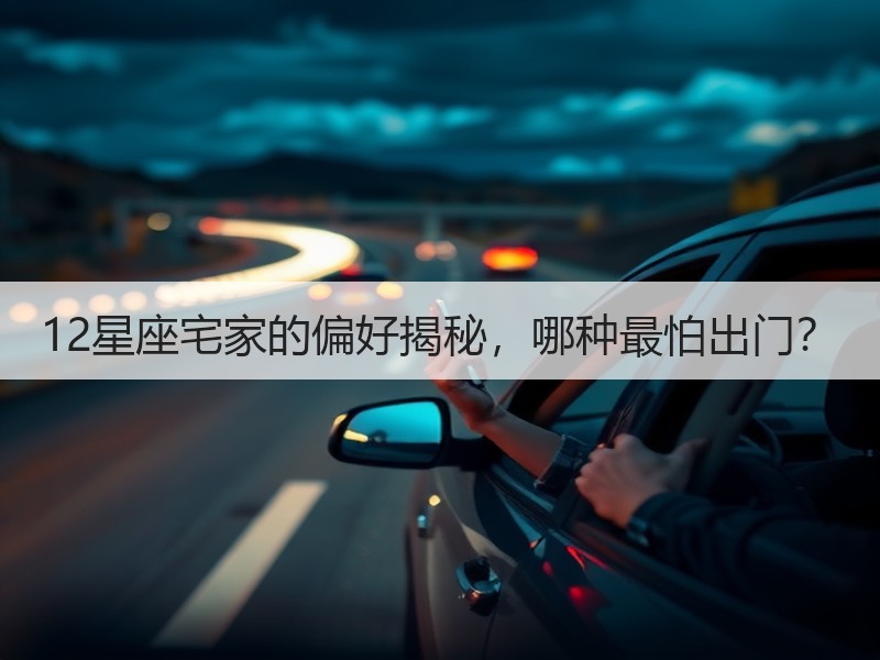 12星座宅家的偏好揭秘，哪种最怕出门？