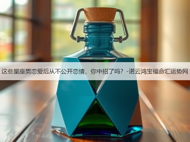 这些星座男恋爱后从不公开恋情,你中招了吗?-诺云鸿宝福命汇运势网(图1) 这些星座男恋爱后从不公开恋情,你中招了吗?-诺云鸿宝福命汇运势网(图1)