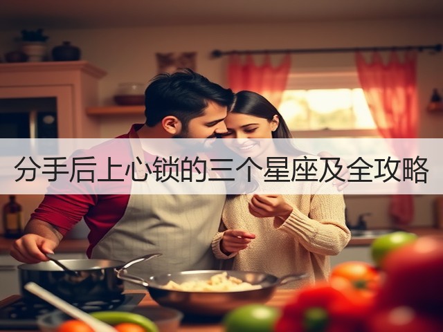 分手后上心锁的三个星座及全攻略(图1)