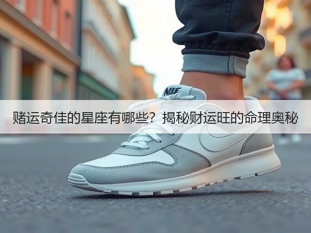 赌运奇佳的星座有哪些?揭秘财运旺的命理奥秘(图3) 赌运奇佳的星座有哪些?揭秘财运旺的命理奥秘(图3)
