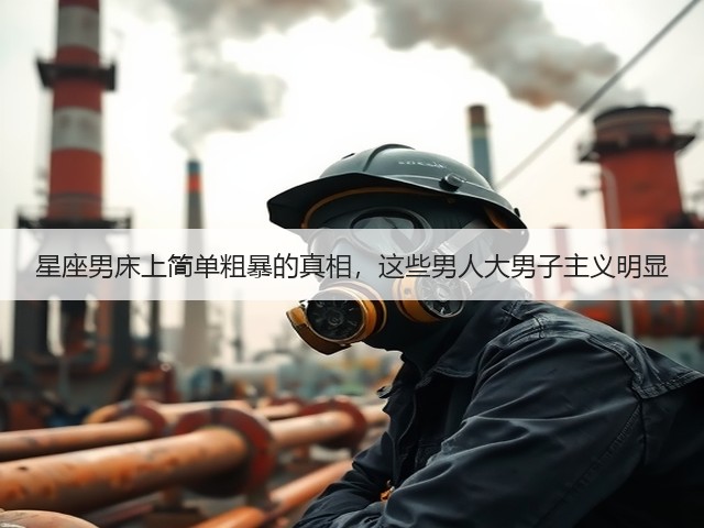 星座男床上简单粗暴的真相,这些男人大男子主义明显(图3) 星座男床上简单粗暴的真相,这些男人大男子主义明显(图3)