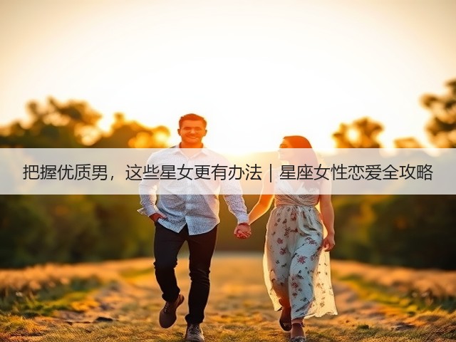 把握优质男,这些星女更有办法|星座女性恋爱全攻略(图1) 把握优质男,这些星女更有办法|星座女性恋爱全攻略(图1)