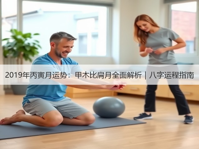2019年丙寅月运势:甲木比肩月全面解析|八字运程指南(图2) 2019年丙寅月运势:甲木比肩月全面解析|八字运程指南(图2)