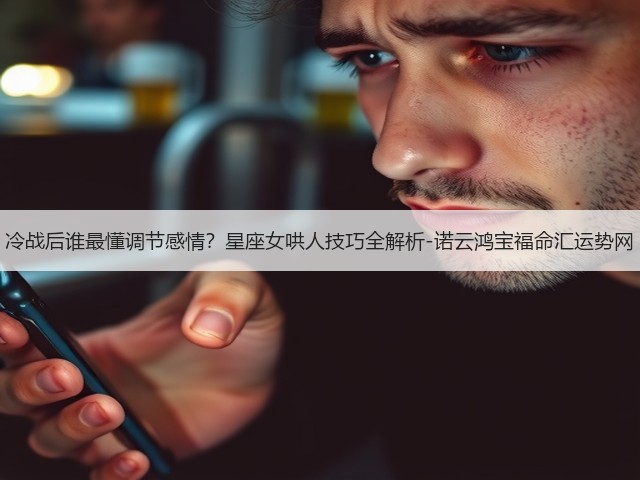 冷战后谁最懂调节感情?星座女哄人技巧全解析-诺云鸿宝福命汇运势网(图2) 冷战后谁最懂调节感情?星座女哄人技巧全解析-诺云鸿宝福命汇运势网(图2)
