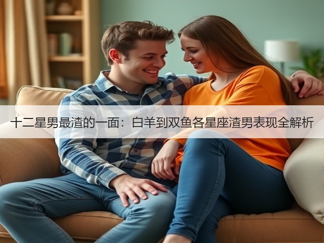 十二星男最渣的一面：白羊到双鱼各星座渣男表现全解析(图3)