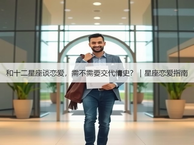 和十二星座谈恋爱,需不需要交代情史?|星座恋爱指南(图1) 和十二星座谈恋爱,需不需要交代情史?|星座恋爱指南(图1)