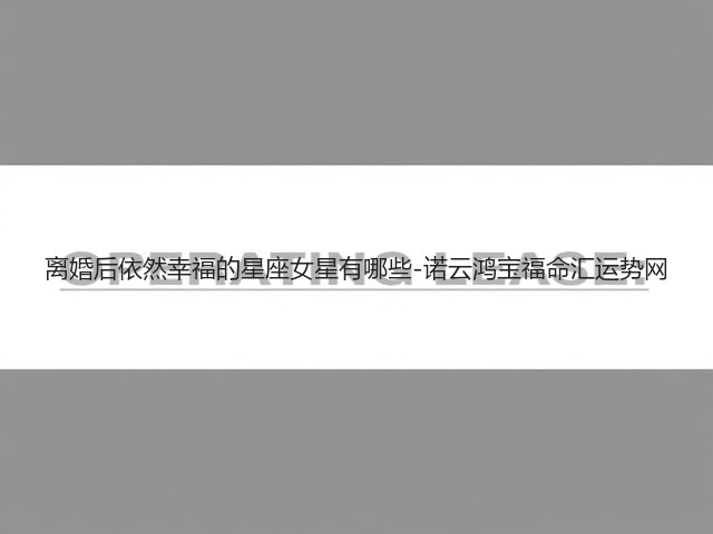 离婚后依然幸福的星座女星有哪些-诺云鸿宝福命汇运势网(图3)