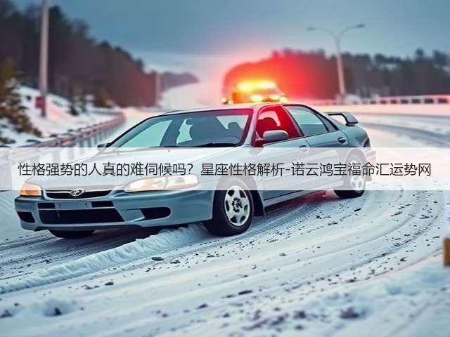性格强势的人真的难伺候吗?星座性格解析-诺云鸿宝福命汇运势网(图1) 性格强势的人真的难伺候吗?星座性格解析-诺云鸿宝福命汇运势网(图1)