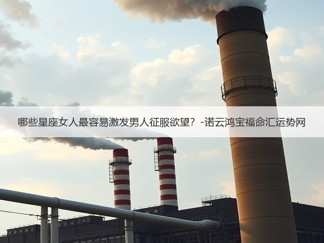 哪些星座女人最容易激发男人征服欲望?-诺云鸿宝福命汇运势网(图3) 哪些星座女人最容易激发男人征服欲望?-诺云鸿宝福命汇运势网(图3)
