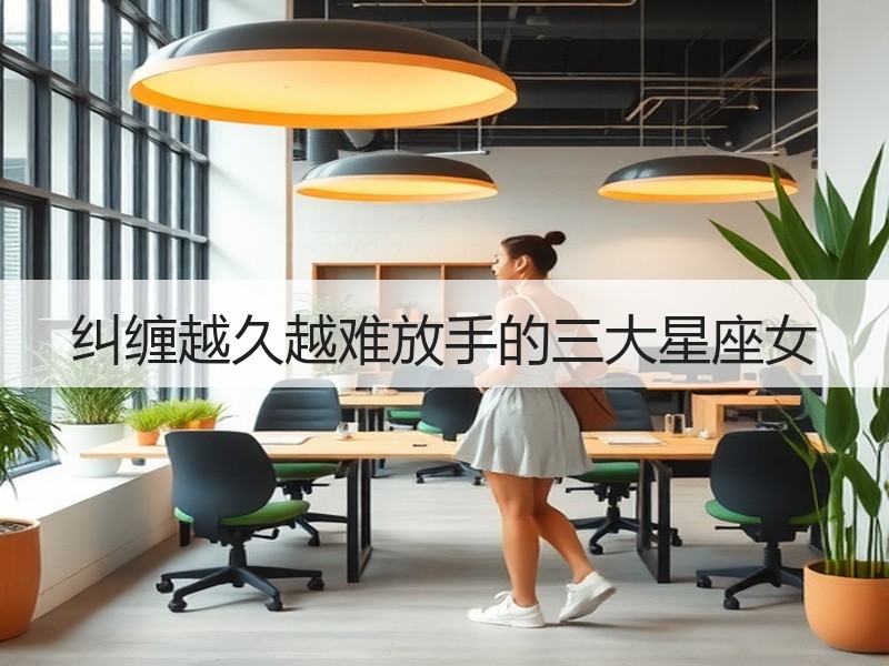 纠缠越久越难放手的三大星座女