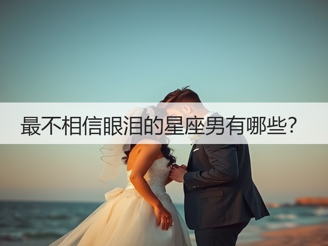 最不相信眼泪的星座男有哪些？(图2)