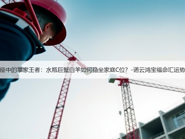 星座中的掌家王者:水瓶巨蟹白羊如何稳坐家庭C位?-诺云鸿宝福命汇运势网(图1) 星座中的掌家王者:水瓶巨蟹白羊如何稳坐家庭C位?-诺云鸿宝福命汇运势网(图1)