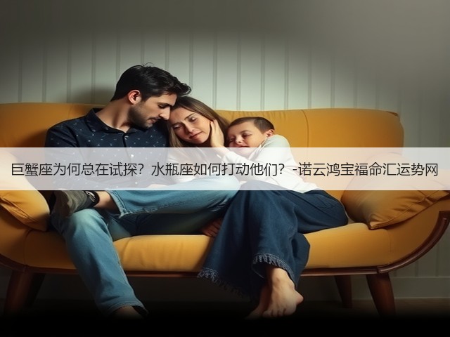 巨蟹座为何总在试探？水瓶座如何打动他们？-诺云鸿宝福命汇运势网(图2)