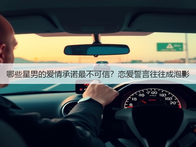 哪些星男的爱情承诺最不可信?恋爱誓言往往成泡影(图3) 哪些星男的爱情承诺最不可信?恋爱誓言往往成泡影(图3)