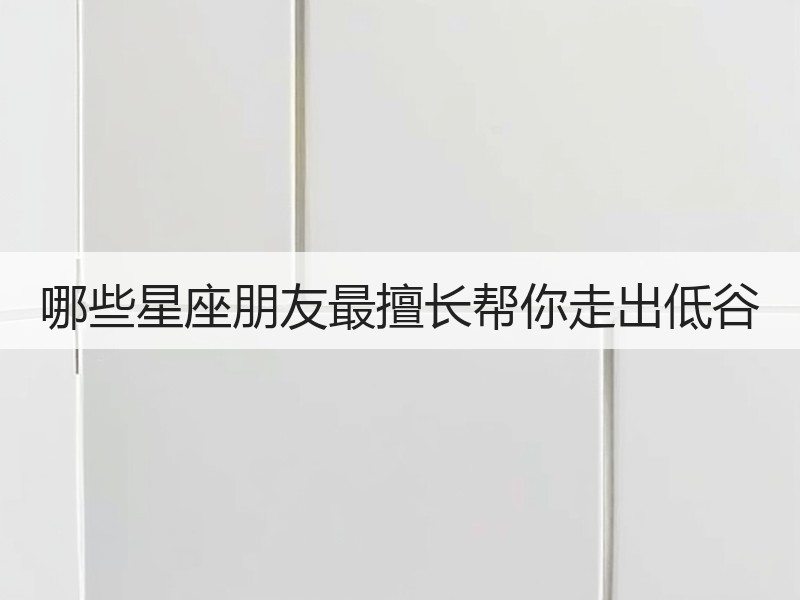 哪些星座朋友最擅长帮你走出低谷