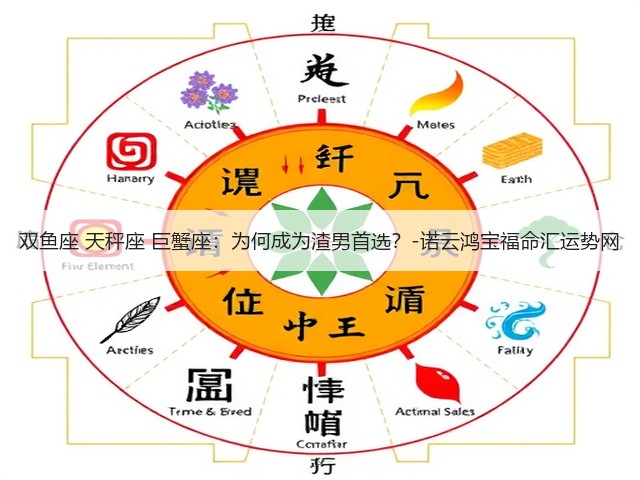 双鱼座 天秤座 巨蟹座:为何成为渣男首选?-诺云鸿宝福命汇运势网(图1) 双鱼座 天秤座 巨蟹座:为何成为渣男首选?-诺云鸿宝福命汇运势网(图1)