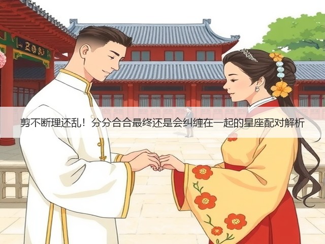 剪不断理还乱!分分合合最终还是会纠缠在一起的星座配对解析(图1) 剪不断理还乱!分分合合最终还是会纠缠在一起的星座配对解析(图1)