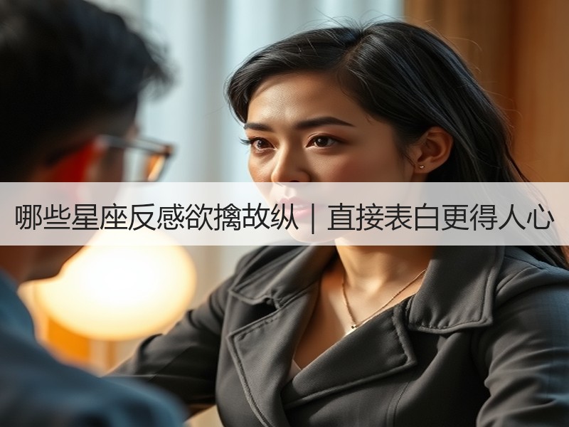 哪些星座反感欲擒故纵｜直接表白更得人心