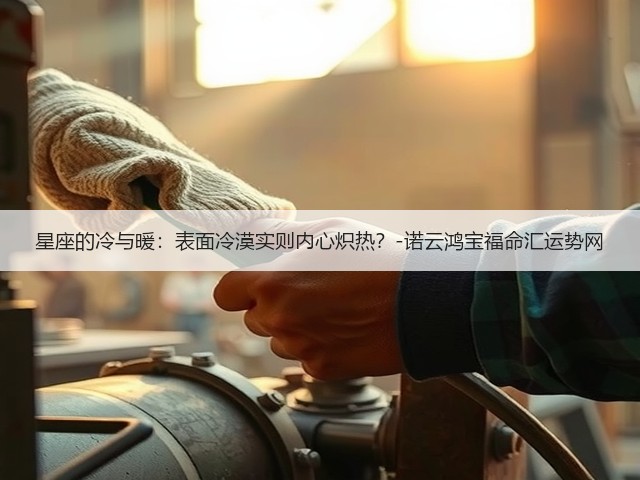 星座的冷与暖:表面冷漠实则内心炽热?-诺云鸿宝福命汇运势网(图3) 星座的冷与暖:表面冷漠实则内心炽热?-诺云鸿宝福命汇运势网(图3)