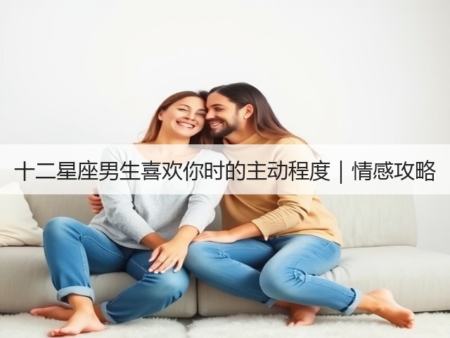 十二星座男生喜欢你时的主动程度｜情感攻略(图2)