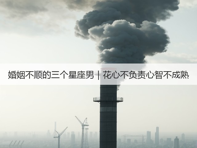 婚姻不顺的三个星座男｜花心不负责心智不成熟(图2)