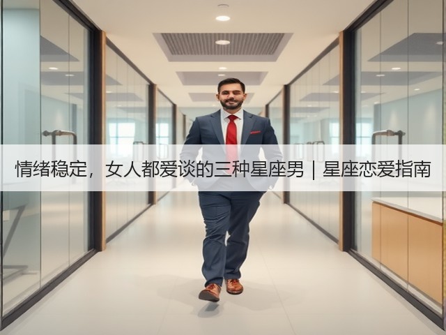 情绪稳定,女人都爱谈的三种星座男|星座恋爱指南(图2) 情绪稳定,女人都爱谈的三种星座男|星座恋爱指南(图2)