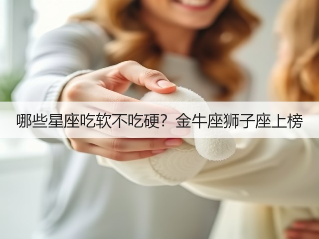哪些星座吃软不吃硬?金牛座狮子座上榜(图1) 哪些星座吃软不吃硬?金牛座狮子座上榜(图1)