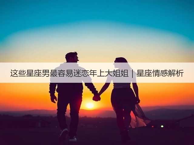 这些星座男最容易迷恋年上大姐姐|星座情感解析(图2) 这些星座男最容易迷恋年上大姐姐|星座情感解析(图2)