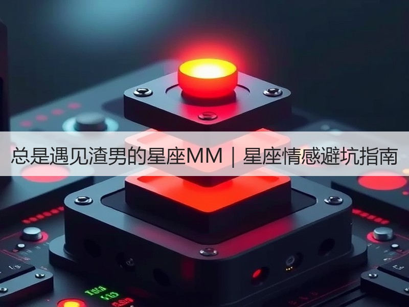 总是遇见渣男的星座MM｜星座情感避坑指南