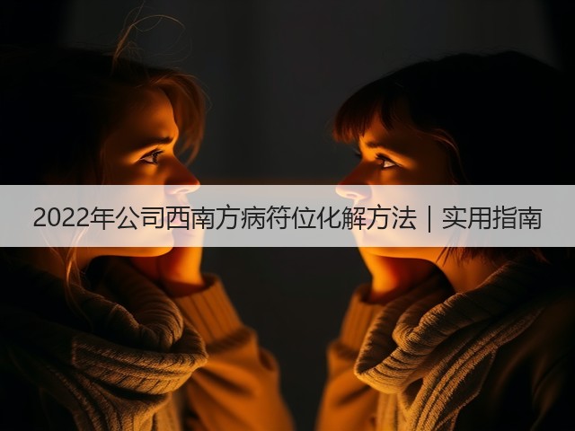 2022年公司西南方病符位化解方法|实用指南(图2) 2022年公司西南方病符位化解方法|实用指南(图2)
