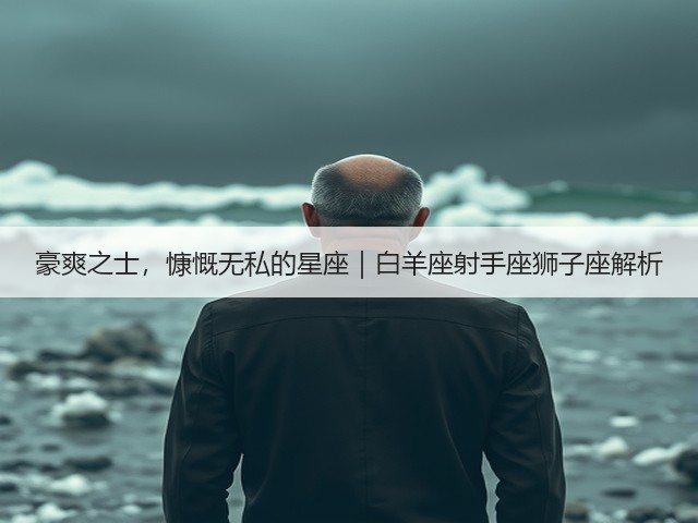 豪爽之士,慷慨无私的星座|白羊座射手座狮子座解析(图1) 豪爽之士,慷慨无私的星座|白羊座射手座狮子座解析(图1)