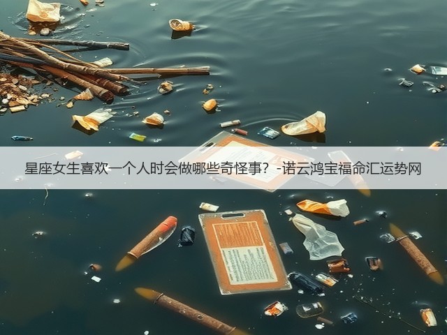 星座女生喜欢一个人时会做哪些奇怪事？-诺云鸿宝福命汇运势网(图2)