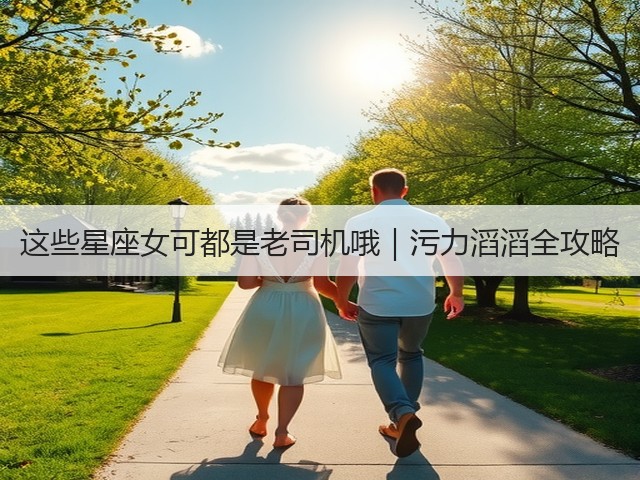 这些星座女可都是老司机哦|污力滔滔全攻略(图3) 这些星座女可都是老司机哦|污力滔滔全攻略(图3)