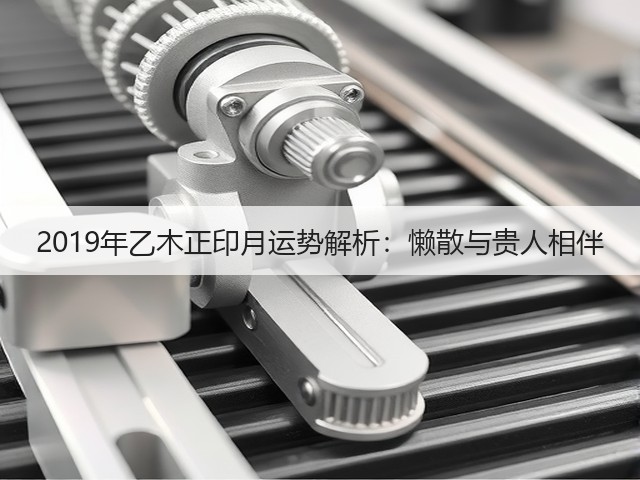 2019年乙木正印月运势解析：懒散与贵人相伴(图1)