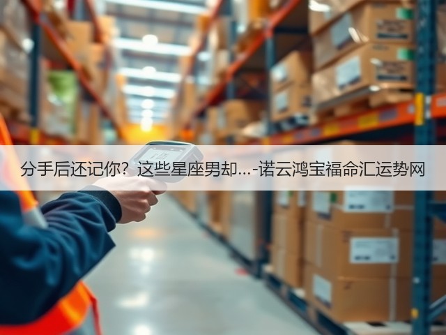 分手后还记你?这些星座男却…-诺云鸿宝福命汇运势网(图1) 分手后还记你?这些星座男却…-诺云鸿宝福命汇运势网(图1)