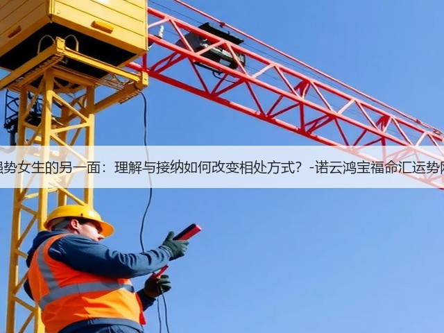 强势女生的另一面:理解与接纳如何改变相处方式?-诺云鸿宝福命汇运势网(图1) 强势女生的另一面:理解与接纳如何改变相处方式?-诺云鸿宝福命汇运势网(图1)