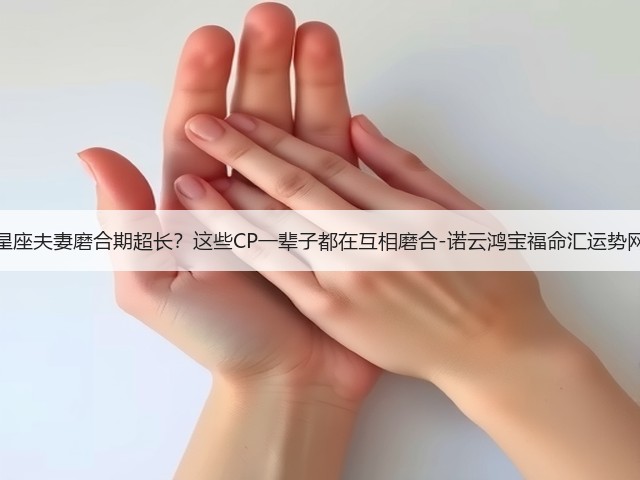 星座夫妻磨合期超长？这些CP一辈子都在互相磨合-诺云鸿宝福命汇运势网(图2)