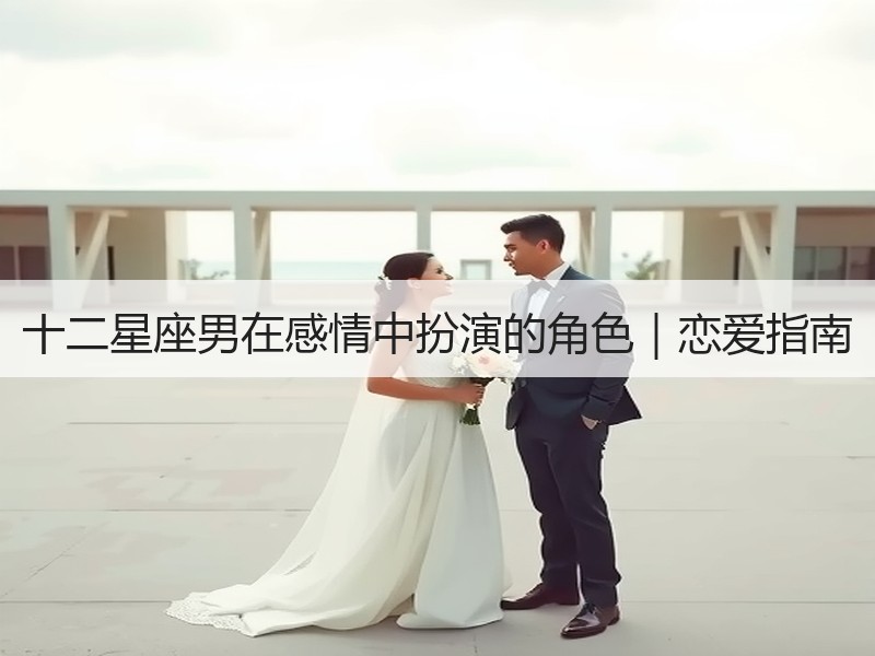 十二星座男在感情中扮演的角色｜恋爱指南