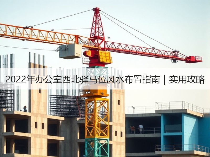 2022年办公室西北驿马位风水布置指南｜实用攻略