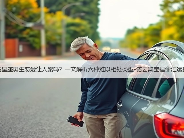 这些星座男生恋爱让人累吗？一文解析六种难以相处类型-诺云鸿宝福命汇运势网(图1)