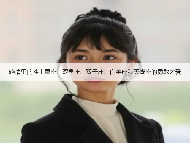 感情里的斗士星座:双鱼座、双子座、白羊座和天蝎座的勇敢之爱(图3) 感情里的斗士星座:双鱼座、双子座、白羊座和天蝎座的勇敢之爱(图3)