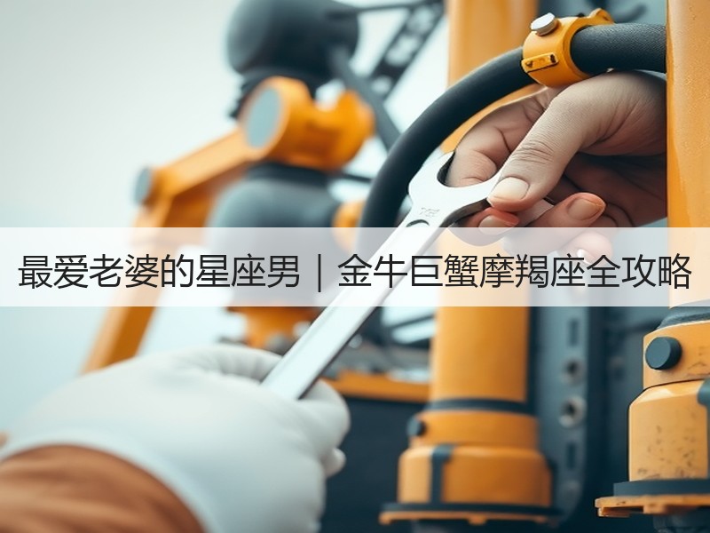最爱老婆的星座男｜金牛巨蟹摩羯座全攻略