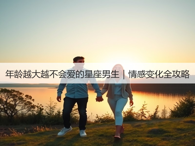 年龄越大越不会爱的星座男生｜情感变化全攻略