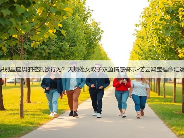 如何识别星座男的控制欲行为?天蝎处女双子双鱼情感警示-诺云鸿宝福命汇运势网(图2) 如何识别星座男的控制欲行为?天蝎处女双子双鱼情感警示-诺云鸿宝福命汇运势网(图2)